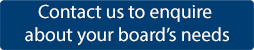 Contact us to enquire about your board’s needs