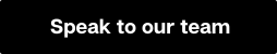 A black and white button with text reading "Speak to our team"