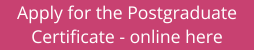 Apply for the Postgraduate Certificate - online here Apply for the Postgraduate Certificate - online here